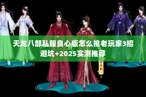 天龙八部私服良心版怎么挑老玩家3招避坑+2025实测推荐