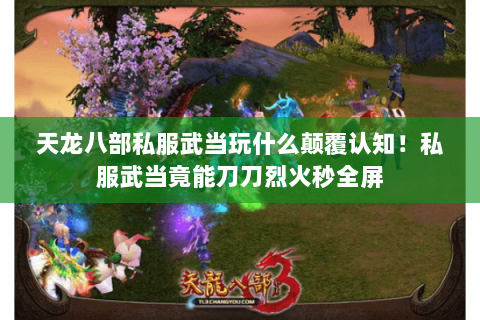 天龙八部私服武当玩什么颠覆认知!私服武当竟能刀刀烈火秒全屏 天龙八部私服武当玩什么颠覆认知!私服武当竟能刀刀烈火秒全屏