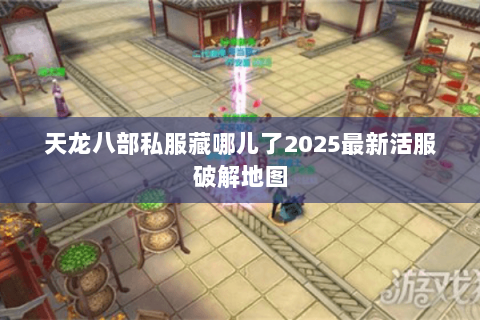 天龙八部私服藏哪儿了2025最新活服破解地图 天龙八部私服藏哪儿了2025最新活服破解地图