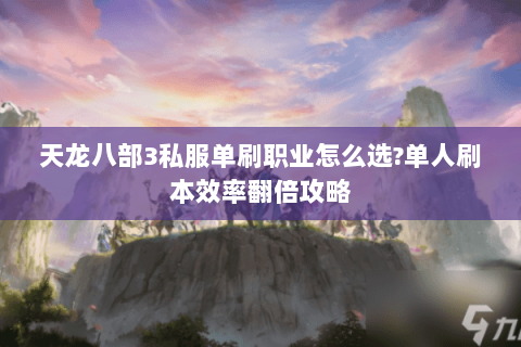 天龙八部3私服单刷职业怎么选?单人刷本效率翻倍攻略