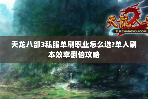 天龙八部3私服单刷职业怎么选?单人刷本效率翻倍攻略