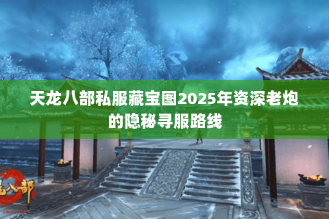 天龙八部私服藏宝图2025年资深老炮的隐秘寻服路线 天龙八部私服藏宝图2025年资深老炮的隐秘寻服路线