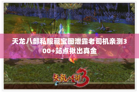 天龙八部私服藏宝图泄露老司机亲测300+站点揪出真金 天龙八部私服藏宝图泄露老司机亲测300+站点揪出真金