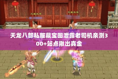 天龙八部私服藏宝图泄露老司机亲测300+站点揪出真金 天龙八部私服藏宝图泄露老司机亲测300+站点揪出真金