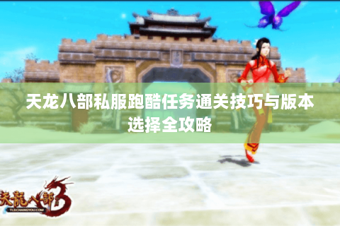 天龙八部私服跑酷任务通关技巧与版本选择全攻略 天龙八部私服跑酷任务通关技巧与版本选择全攻略