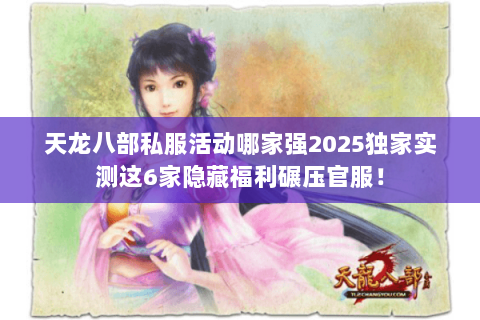 天龙八部私服活动哪家强2025独家实测这6家隐藏福利碾压官服! 天龙八部私服活动哪家强2025独家实测这6家隐藏福利碾压官服!