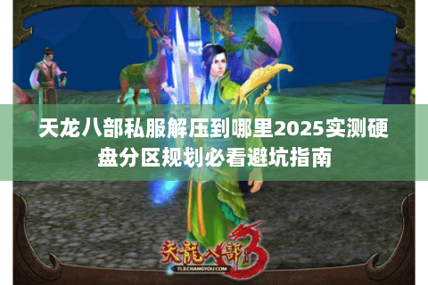 天龙八部私服解压到哪里2025实测硬盘分区规划必看避坑指南