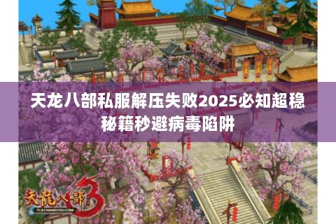 天龙八部私服解压失败2025必知超稳秘籍秒避病毒陷阱 天龙八部私服解压失败2025必知超稳秘籍秒避病毒陷阱
