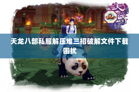 天龙八部私服解压难三招破解文件下载困扰 天龙八部私服解压难三招破解文件下载困扰