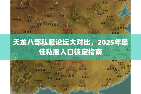 天龙八部私服论坛大对比，2025年最佳私服入口锁定指南