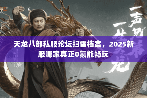 天龙八部私服论坛扫雷档案,2025新服哪家真正0氪能畅玩 天龙八部私服论坛扫雷档案,2025新服哪家真正0氪能畅玩