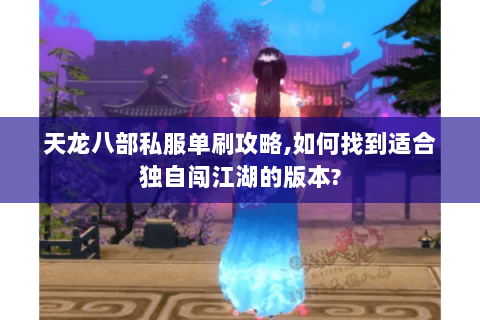 天龙八部私服单刷攻略,如何找到适合独自闯江湖的版本?