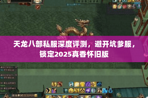 天龙八部私服深度评测,避开坑爹服,锁定2025真香怀旧版 天龙八部私服深度评测,避开坑爹服,锁定2025真香怀旧版
