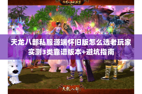 天龙八部私服源端怀旧版怎么选老玩家实测3类靠谱版本+避坑指南 天龙八部私服源端怀旧版怎么选老玩家实测3类靠谱版本+避坑指南