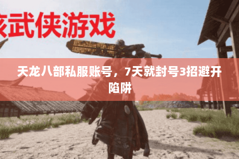 天龙八部私服账号,7天就封号3招避开陷阱 天龙八部私服账号,7天就封号3招避开陷阱