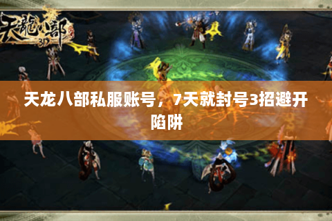 天龙八部私服账号,7天就封号3招避开陷阱 天龙八部私服账号,7天就封号3招避开陷阱