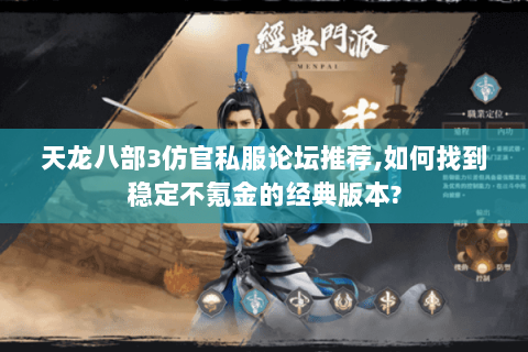 天龙八部3仿官私服论坛推荐,如何找到稳定不氪金的经典版本?