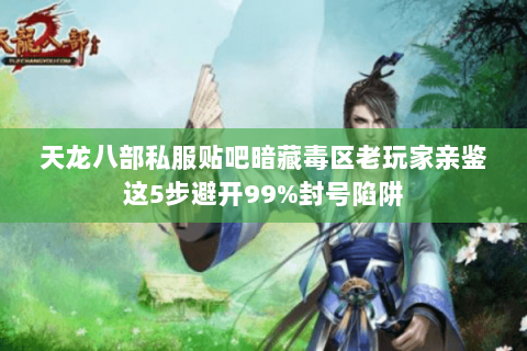 天龙八部私服贴吧暗藏毒区老玩家亲鉴这5步避开99%封号陷阱 天龙八部私服贴吧暗藏毒区老玩家亲鉴这5步避开99%封号陷阱