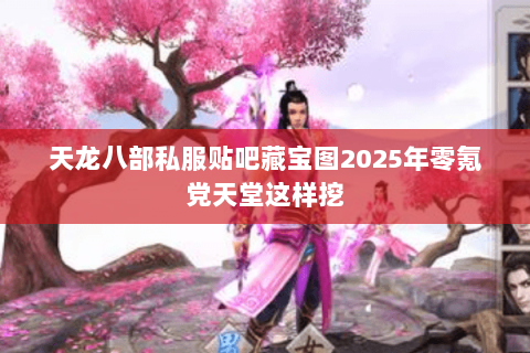 天龙八部私服贴吧藏宝图2025年零氪党天堂这样挖 天龙八部私服贴吧藏宝图2025年零氪党天堂这样挖