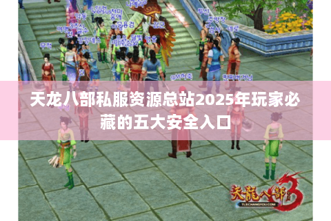 天龙八部私服资源总站2025年玩家必藏的五大安全入口 天龙八部私服资源总站2025年玩家必藏的五大安全入口