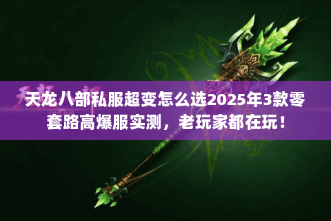 天龙八部私服超变怎么选2025年3款零套路高爆服实测,老玩家都在玩! 天龙八部私服超变怎么选2025年3款零套路高爆服实测,老玩家都在玩!