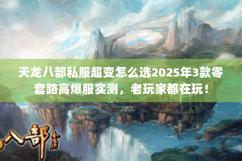 天龙八部私服超变怎么选2025年3款零套路高爆服实测,老玩家都在玩! 天龙八部私服超变怎么选2025年3款零套路高爆服实测,老玩家都在玩!