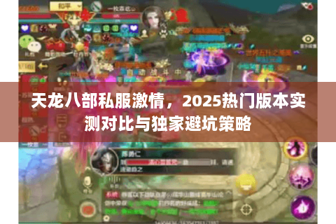 天龙八部私服激情,2025热门版本实测对比与独家避坑策略 天龙八部私服激情,2025热门版本实测对比与独家避坑策略