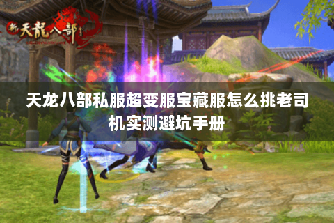 天龙八部私服超变服宝藏服怎么挑老司机实测避坑手册 天龙八部私服超变服宝藏服怎么挑老司机实测避坑手册