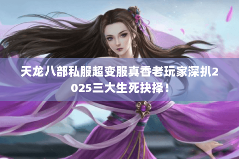 天龙八部私服超变服真香老玩家深扒2025三大生死抉择！