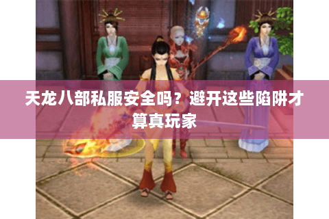 天龙八部私服安全吗？避开这些陷阱才算真玩家