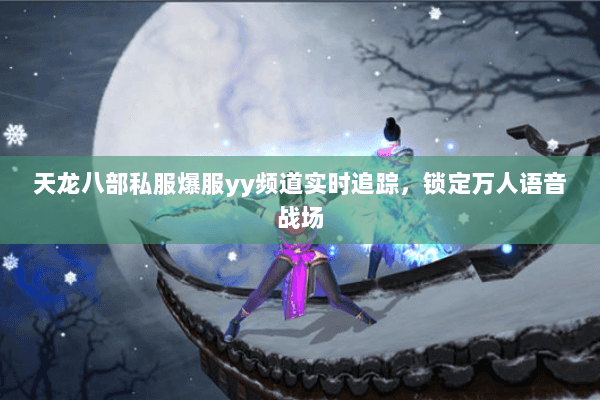 天龙八部私服爆服yy频道实时追踪,锁定万人语音战场 天龙八部私服爆服yy频道实时追踪,锁定万人语音战场