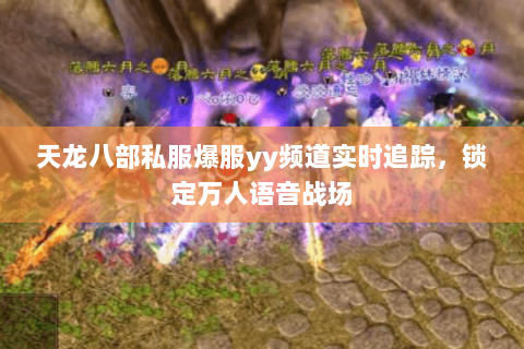 天龙八部私服爆服yy频道实时追踪,锁定万人语音战场 天龙八部私服爆服yy频道实时追踪,锁定万人语音战场