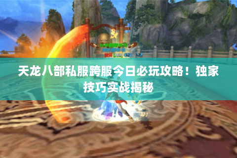 天龙八部私服跨服今日必玩攻略!独家技巧实战揭秘 天龙八部私服跨服今日必玩攻略!独家技巧实战揭秘