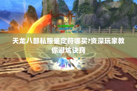 天龙八部私服鉴定符哪买?资深玩家教你避坑诀窍