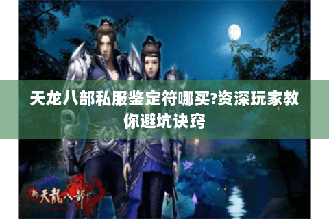 天龙八部私服鉴定符哪买?资深玩家教你避坑诀窍