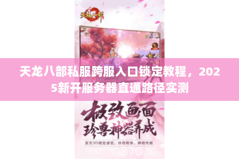天龙八部私服跨服入口锁定教程,2025新开服务器直通路径实测 天龙八部私服跨服入口锁定教程,2025新开服务器直通路径实测