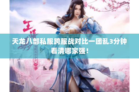 天龙八部私服跨服战对比一团乱3分钟看清哪家强！