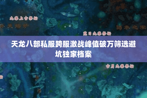 天龙八部私服跨服激战峰值破万筛选避坑独家档案 天龙八部私服跨服激战峰值破万筛选避坑独家档案