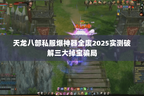 天龙八部私服爆神器全废2025实测破解三大掉宝骗局 天龙八部私服爆神器全废2025实测破解三大掉宝骗局