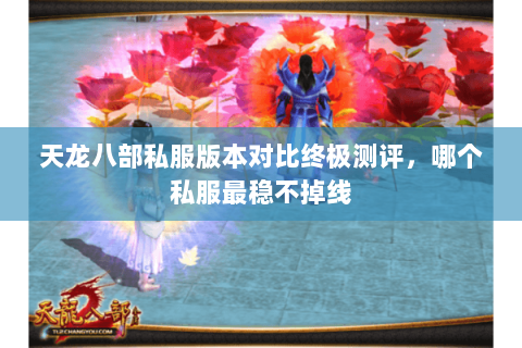 天龙八部私服版本对比终极测评,哪个私服最稳不掉线 天龙八部私服版本对比终极测评,哪个私服最稳不掉线