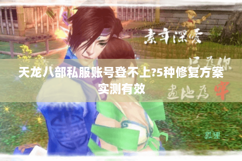 天龙八部私服账号登不上?5种修复方案实测有效 天龙八部私服账号登不上?5种修复方案实测有效