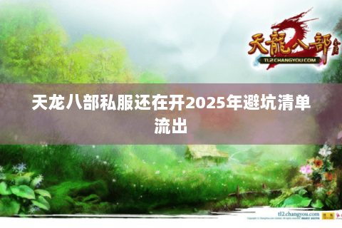 天龙八部私服还在开2025年避坑清单流出 天龙八部私服还在开2025年避坑清单流出