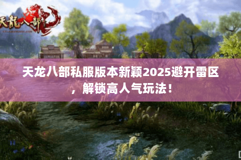 天龙八部私服版本新颖2025避开雷区,解锁高人气玩法! 天龙八部私服版本新颖2025避开雷区,解锁高人气玩法!