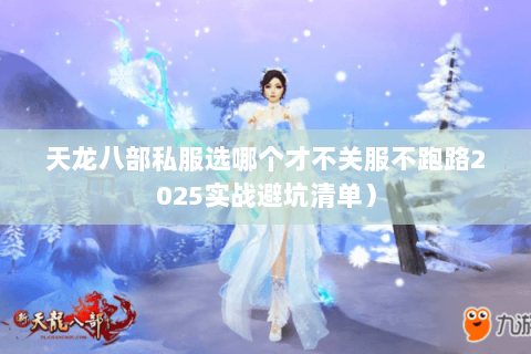 天龙八部私服选哪个才不关服不跑路2025实战避坑清单) 天龙八部私服选哪个才不关服不跑路2025实战避坑清单)