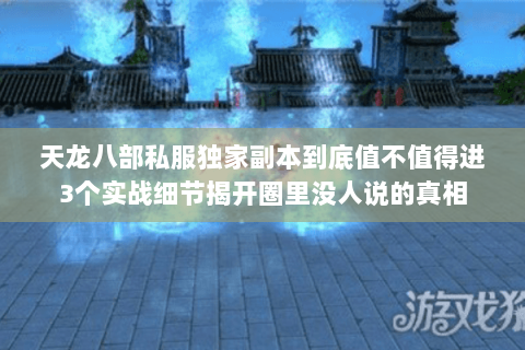 天龙八部私服独家副本到底值不值得进3个实战细节揭开圈里没人说的真相 天龙八部私服独家副本到底值不值得进3个实战细节揭开圈里没人说的真相