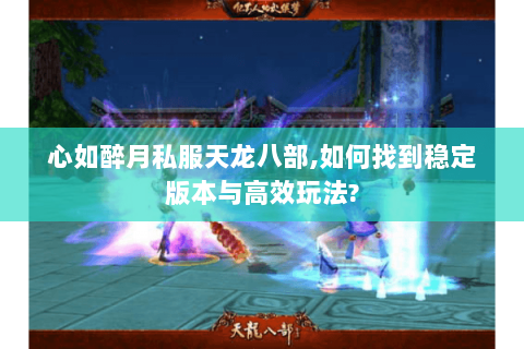 心如醉月私服天龙八部,如何找到稳定版本与高效玩法?