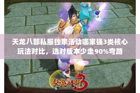 天龙八部私服独家活动哪家强3类核心玩法对比,选对版本少走90%弯路 天龙八部私服独家活动哪家强3类核心玩法对比,选对版本少走90%弯路