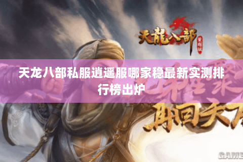天龙八部私服逍遥服哪家稳最新实测排行榜出炉 天龙八部私服逍遥服哪家稳最新实测排行榜出炉