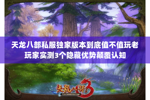 天龙八部私服独家版本到底值不值玩老玩家实测3个隐藏优势颠覆认知 天龙八部私服独家版本到底值不值玩老玩家实测3个隐藏优势颠覆认知