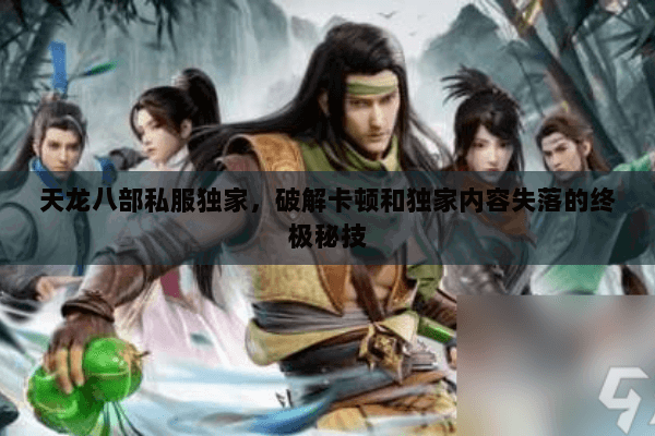 天龙八部私服独家,破解卡顿和独家内容失落的终极秘技 天龙八部私服独家,破解卡顿和独家内容失落的终极秘技